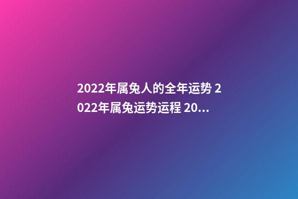 2022年属兔人的全年运势 2022年属兔运势运程 2022年属兔运势运程详解